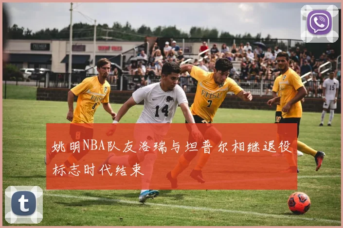 姚明NBA队友洛瑞与坦普尔相继退役标志时代结束