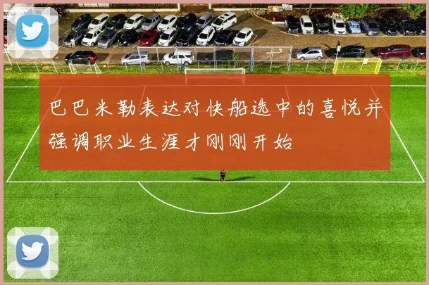 巴巴米勒表达对快船选中的喜悦并强调职业生涯才刚刚开始