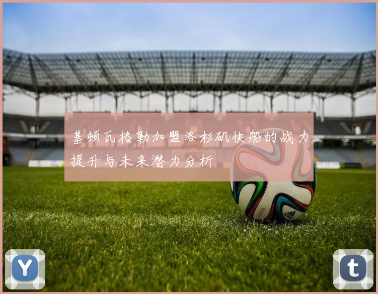 基顿瓦格勒加盟洛杉矶快船的战力提升与未来潜力分析