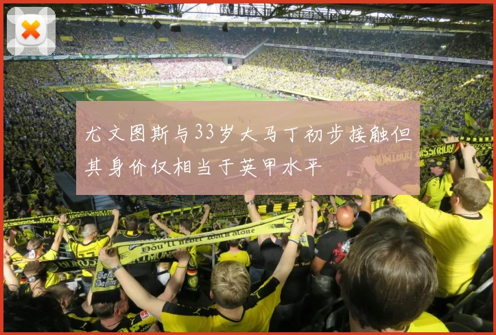 尤文图斯与33岁大马丁初步接触但其身价仅相当于英甲水平