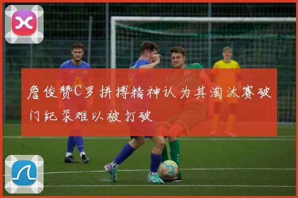 詹俊赞C罗拼搏精神认为其淘汰赛破门纪录难以被打破