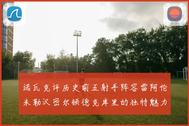 诺瓦克评历史前五射手阵容雷阿伦米勒汉密尔顿德克库里的独特魅力与影响