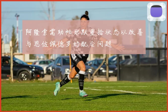 阿隆索需助帕尔默重拾状态以改善与恩佐佩德罗的配合问题