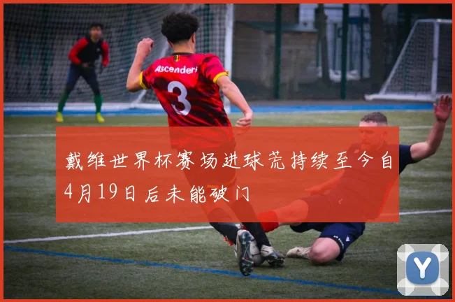 戴维世界杯赛场进球荒持续至今自4月19日后未能破门