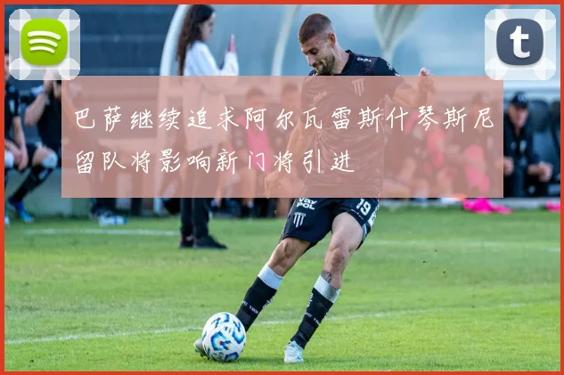 巴萨继续追求阿尔瓦雷斯什琴斯尼留队将影响新门将引进