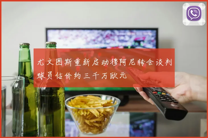 尤文图斯重新启动穆阿尼转会谈判球员估价约三千万欧元
