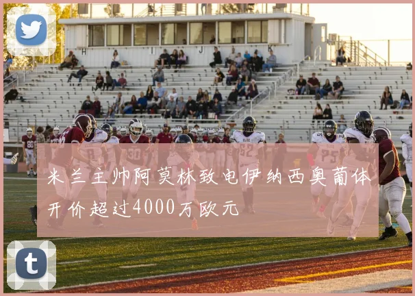 米兰主帅阿莫林致电伊纳西奥葡体开价超过4000万欧元
