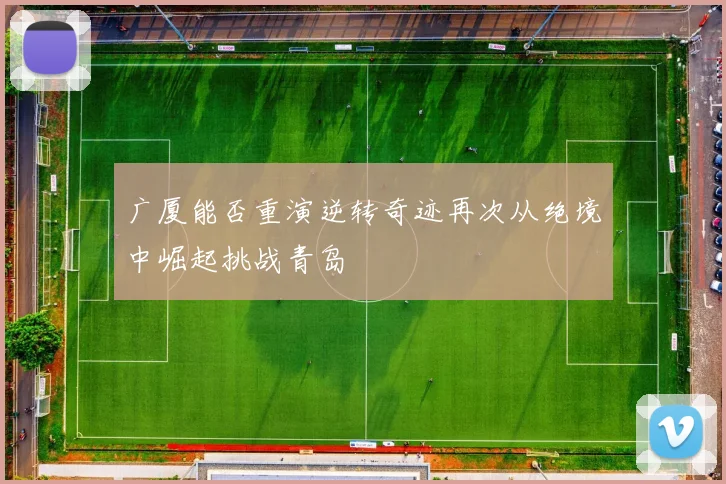 广厦能否重演逆转奇迹再次从绝境中崛起挑战青岛