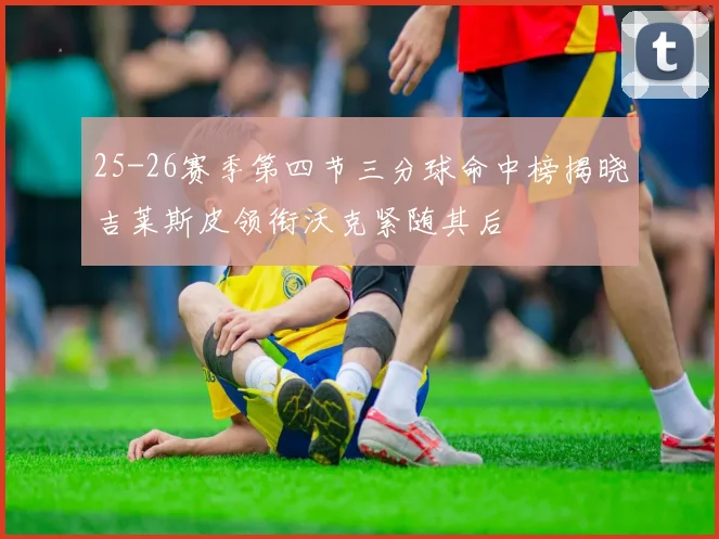 25-26赛季第四节三分球命中榜揭晓吉莱斯皮领衔沃克紧随其后
