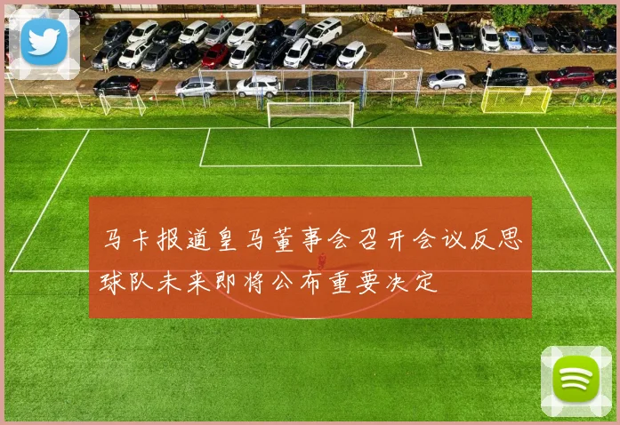 马卡报道皇马董事会召开会议反思球队未来即将公布重要决定